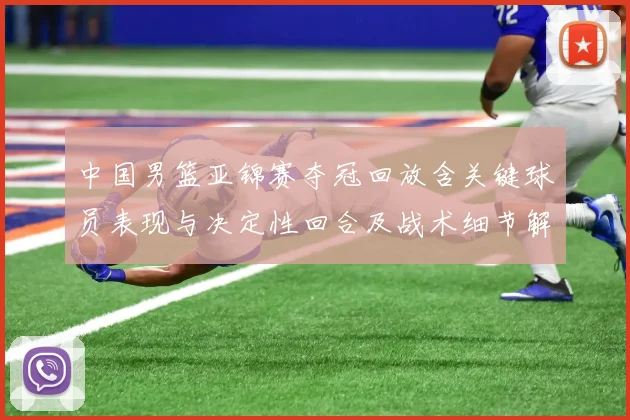 中国男篮亚锦赛夺冠回放含关键球员表现与决定性回合及战术细节解析