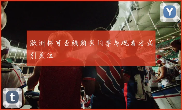 欧洲杯可否线购买门票与观看方式引关注