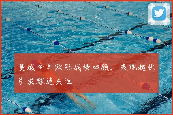 曼城今年欧冠战绩回顾:表现起伏引发球迷关注