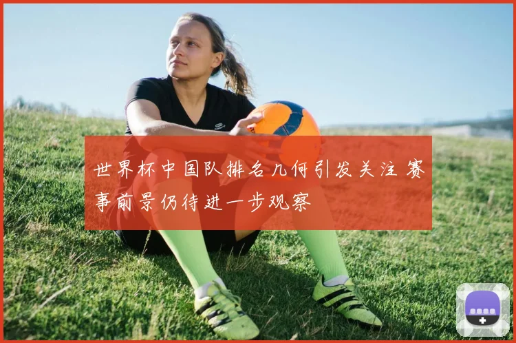 世界杯中国队排名几何引发关注 赛事前景仍待进一步观察