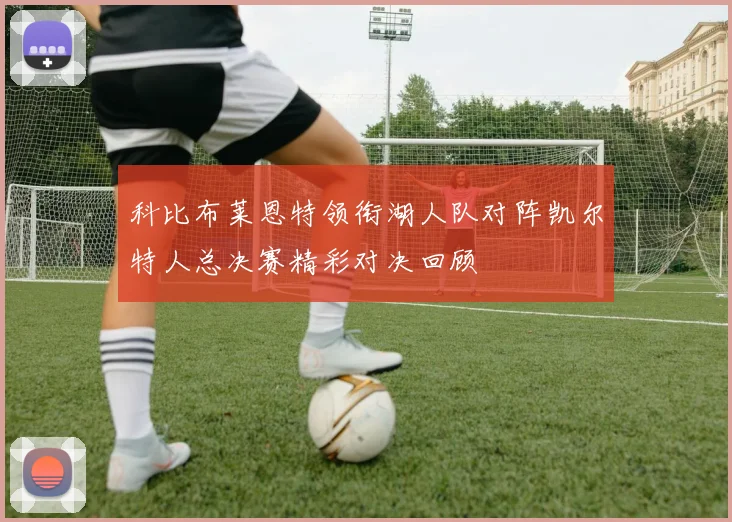 科比布莱恩特领衔湖人队对阵凯尔特人总决赛精彩对决回顾