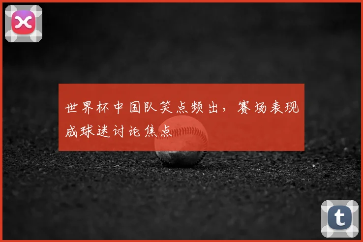 世界杯中国队笑点频出，赛场表现成球迷讨论焦点