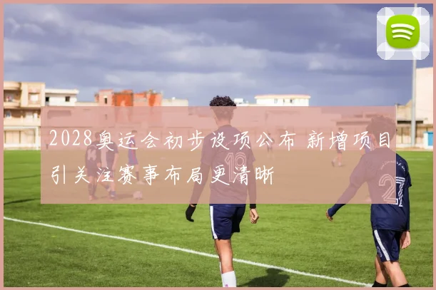 2028奥运会初步设项公布 新增项目引关注赛事布局更清晰