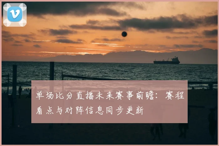 单场比分直播未来赛事前瞻:赛程看点与对阵信息同步更新