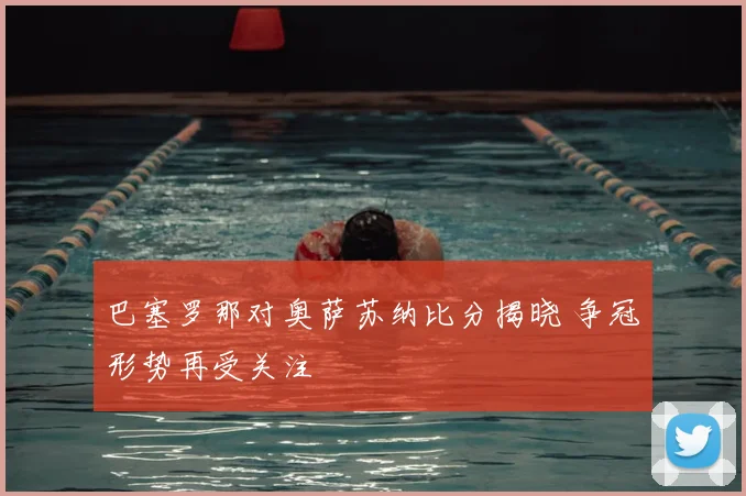 巴塞罗那对奥萨苏纳比分揭晓 争冠形势再受关注