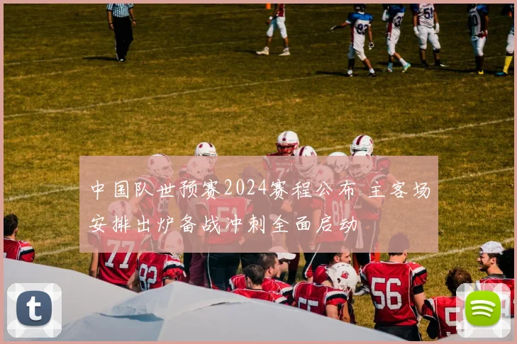 中国队世预赛2024赛程公布 主客场安排出炉备战冲刺全面启动