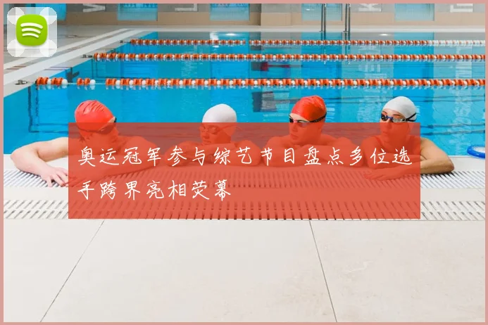 奥运冠军参与综艺节目盘点多位选手跨界亮相荧幕