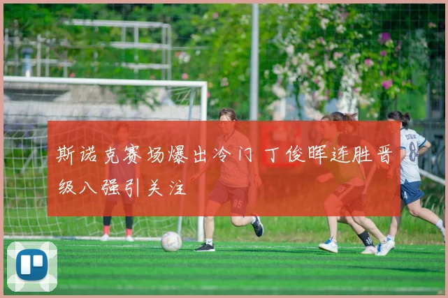 斯诺克赛场爆出冷门 丁俊晖连胜晋级八强引关注