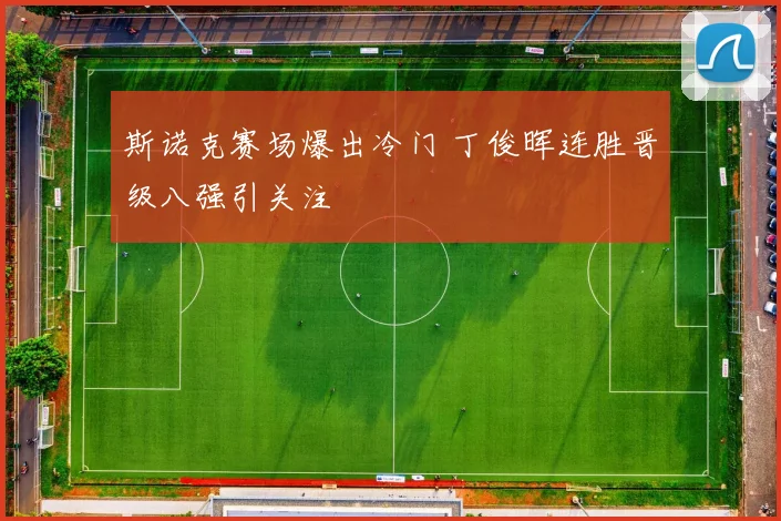 斯诺克赛场爆出冷门 丁俊晖连胜晋级八强引关注