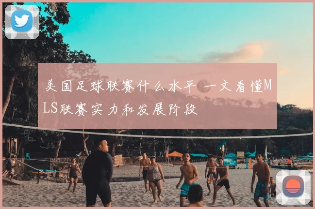 美国足球联赛什么水平 一文看懂MLS联赛实力和发展阶段