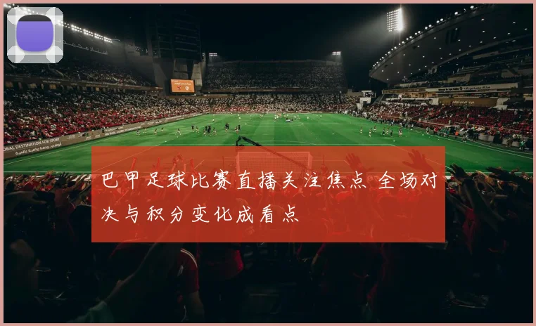 巴甲足球比赛直播关注焦点 全场对决与积分变化成看点