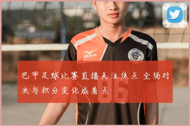 巴甲足球比赛直播关注焦点 全场对决与积分变化成看点