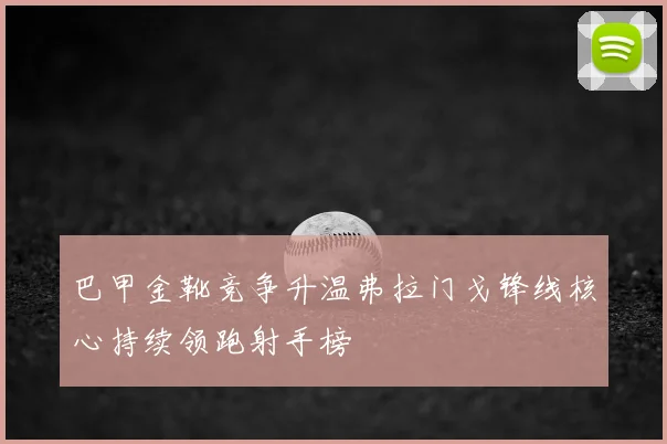 巴甲金靴竞争升温弗拉门戈锋线核心持续领跑射手榜