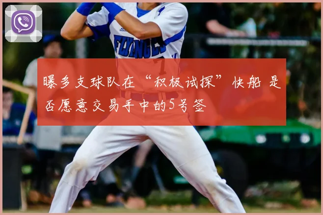 曝多支球队在“积极试探”快船 是否愿意交易手中的5号签