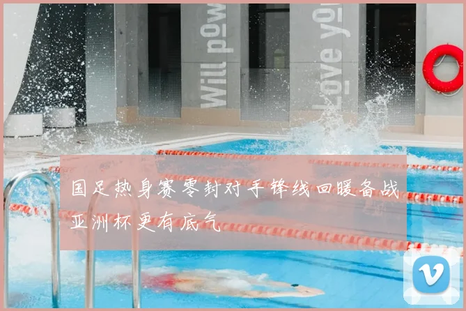 国足热身赛零封对手锋线回暖备战亚洲杯更有底气