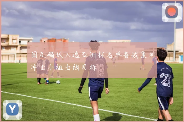 国足确认入选亚洲杯名单备战集训冲击小组出线目标