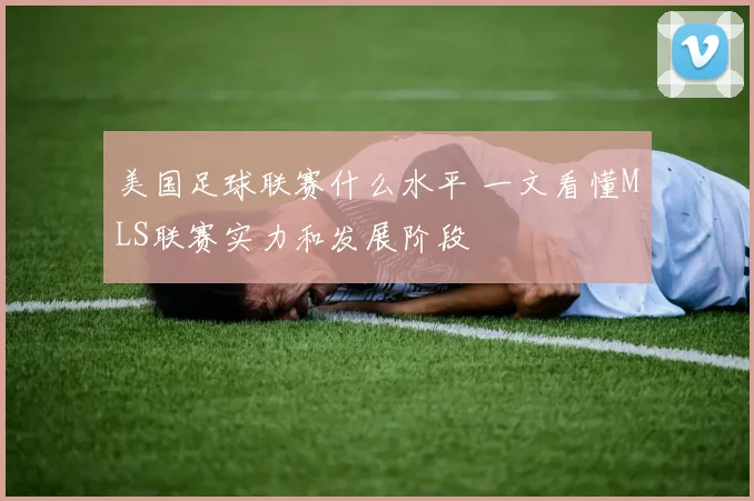 美国足球联赛什么水平 一文看懂MLS联赛实力和发展阶段
